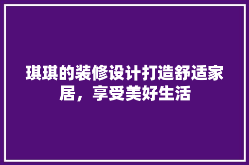 琪琪的装修设计打造舒适家居，享受美好生活