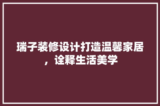 瑞子装修设计打造温馨家居，诠释生活美学