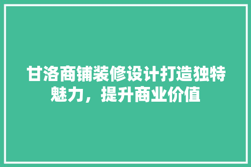 甘洛商铺装修设计打造独特魅力，提升商业价值