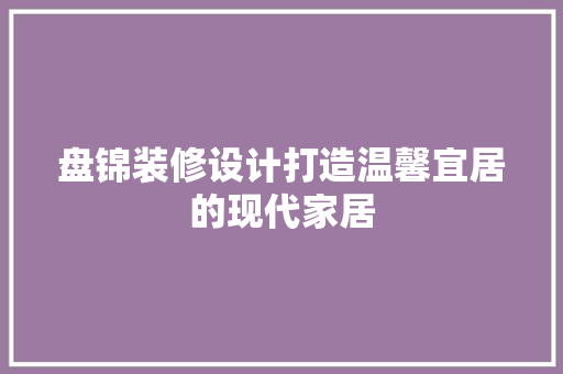 盘锦装修设计打造温馨宜居的现代家居