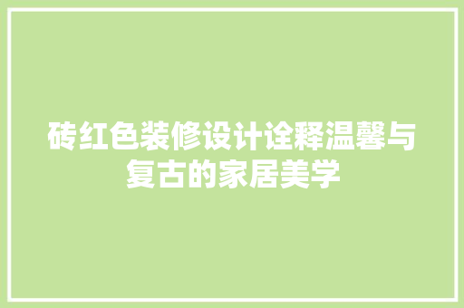 砖红色装修设计诠释温馨与复古的家居美学
