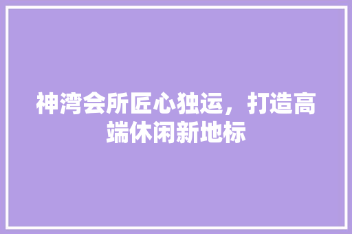 神湾会所匠心独运，打造高端休闲新地标