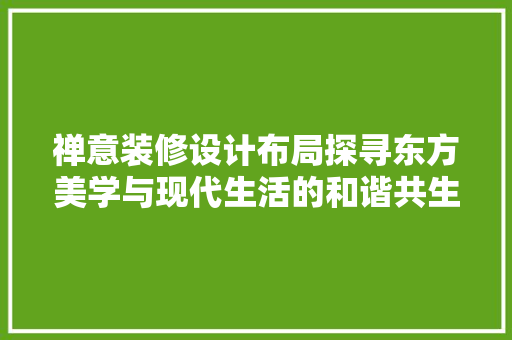 禅意装修设计布局探寻东方美学与现代生活的和谐共生