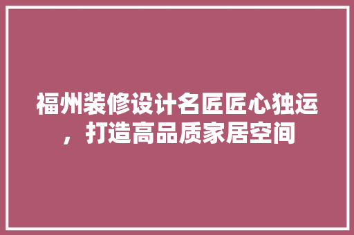 福州装修设计名匠匠心独运，打造高品质家居空间