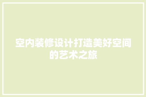 空内装修设计打造美好空间的艺术之旅