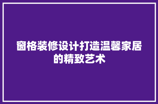 窗格装修设计打造温馨家居的精致艺术