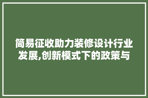 简易征收助力装修设计行业发展,创新模式下的政策与方法探索