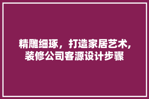 精雕细琢，打造家居艺术,装修公司客源设计步骤