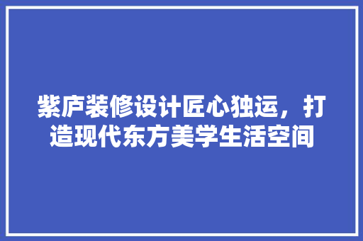 紫庐装修设计匠心独运，打造现代东方美学生活空间