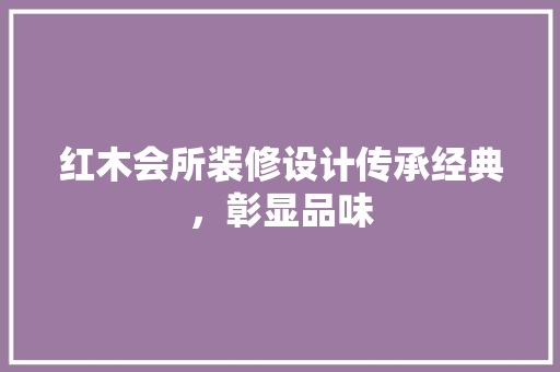红木会所装修设计传承经典，彰显品味