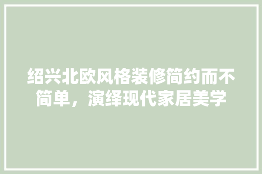 绍兴北欧风格装修简约而不简单，演绎现代家居美学