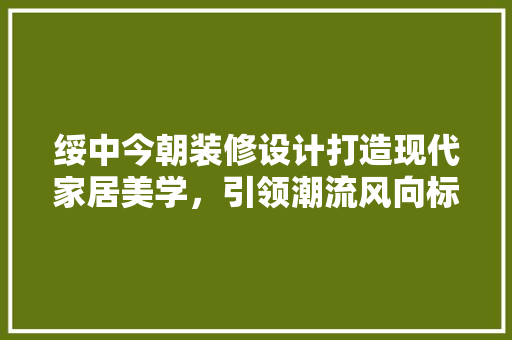 绥中今朝装修设计打造现代家居美学，引领潮流风向标