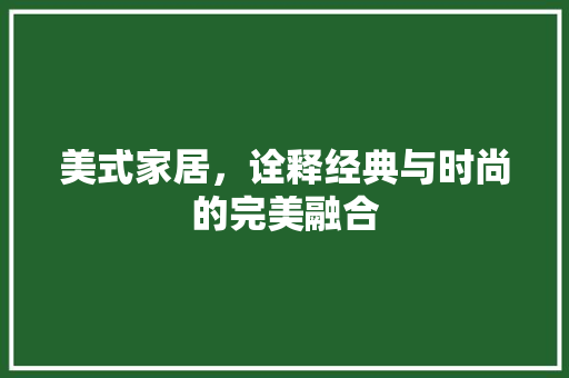 美式家居，诠释经典与时尚的完美融合