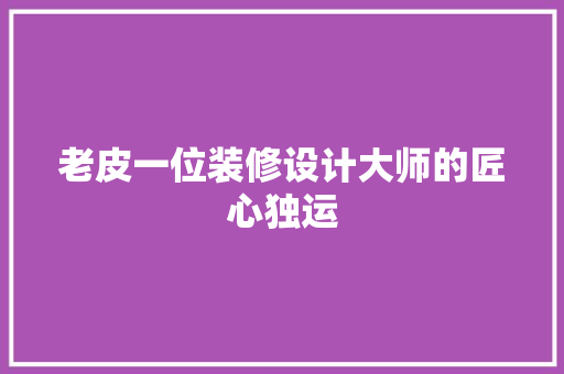 老皮一位装修设计大师的匠心独运