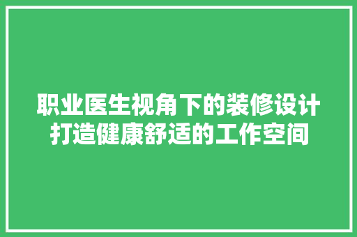 职业医生视角下的装修设计打造健康舒适的工作空间