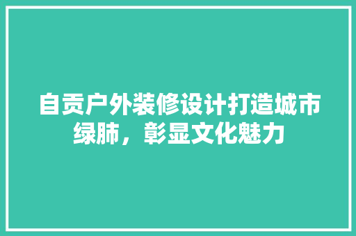 自贡户外装修设计打造城市绿肺，彰显文化魅力