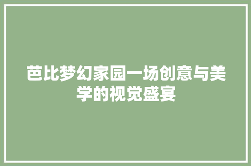 芭比梦幻家园一场创意与美学的视觉盛宴