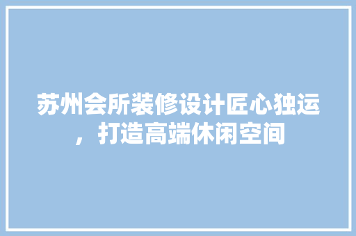 苏州会所装修设计匠心独运，打造高端休闲空间