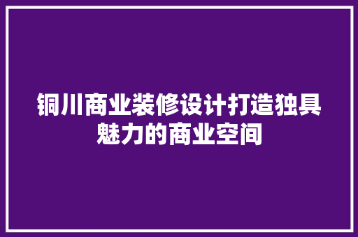 铜川商业装修设计打造独具魅力的商业空间