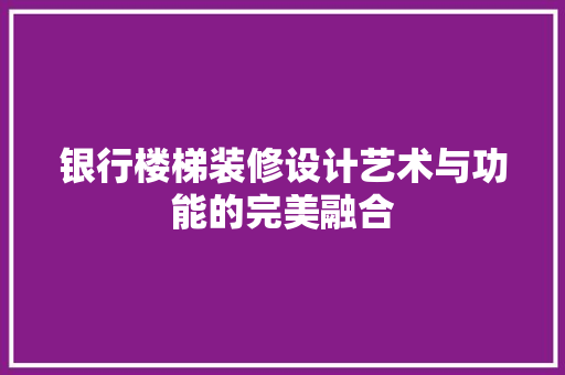 银行楼梯装修设计艺术与功能的完美融合