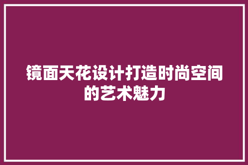 镜面天花设计打造时尚空间的艺术魅力