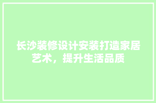 长沙装修设计安装打造家居艺术，提升生活品质