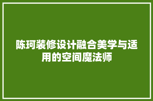 陈珂装修设计融合美学与适用的空间魔法师