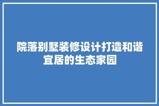 院落别墅装修设计打造和谐宜居的生态家园