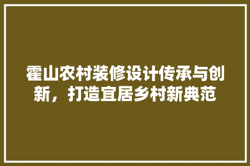 霍山农村装修设计传承与创新，打造宜居乡村新典范