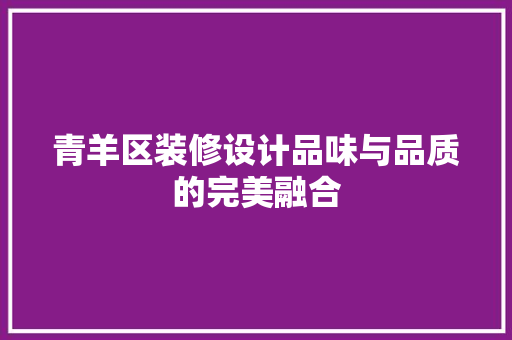 青羊区装修设计品味与品质的完美融合