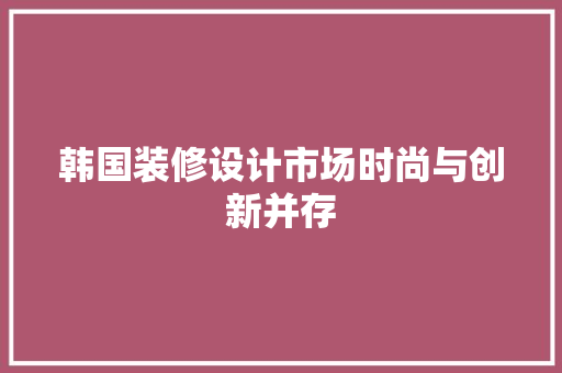 韩国装修设计市场时尚与创新并存