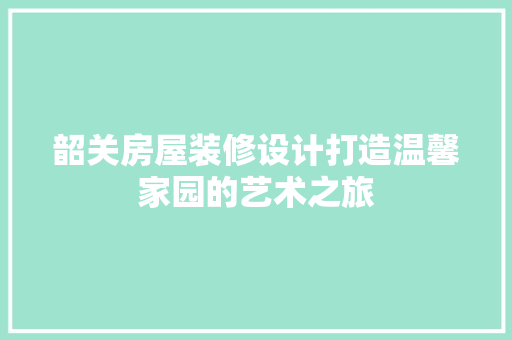 韶关房屋装修设计打造温馨家园的艺术之旅