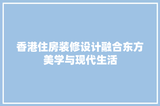 香港住房装修设计融合东方美学与现代生活
