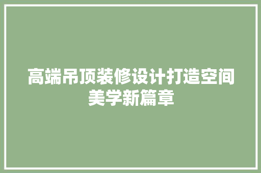 高端吊顶装修设计打造空间美学新篇章