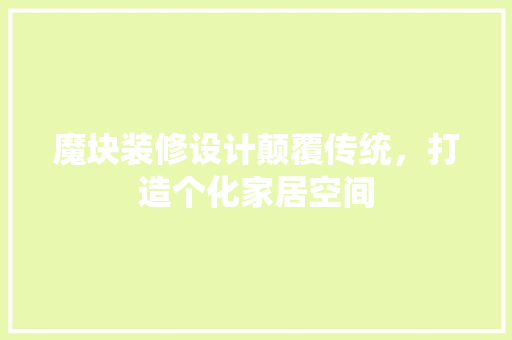 魔块装修设计颠覆传统，打造个化家居空间