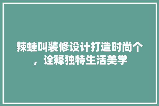 辣蛙叫装修设计打造时尚个，诠释独特生活美学