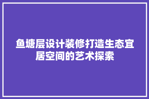 鱼塘层设计装修打造生态宜居空间的艺术探索