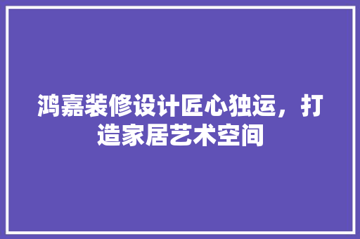 鸿嘉装修设计匠心独运，打造家居艺术空间