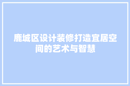 鹿城区设计装修打造宜居空间的艺术与智慧
