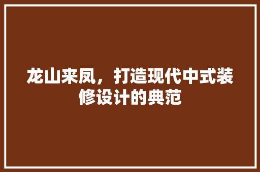 龙山来凤，打造现代中式装修设计的典范