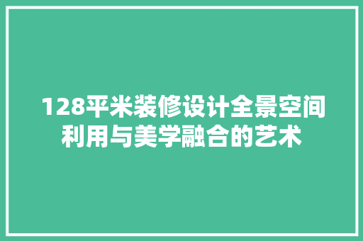 128平米装修设计全景空间利用与美学融合的艺术