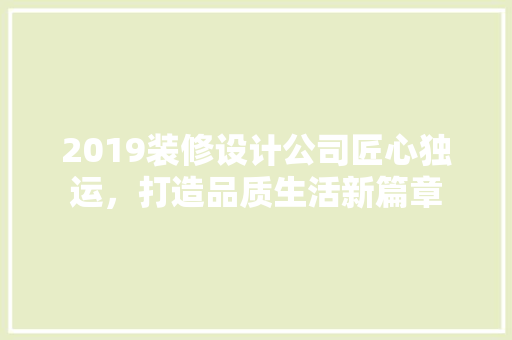 2019装修设计公司匠心独运，打造品质生活新篇章