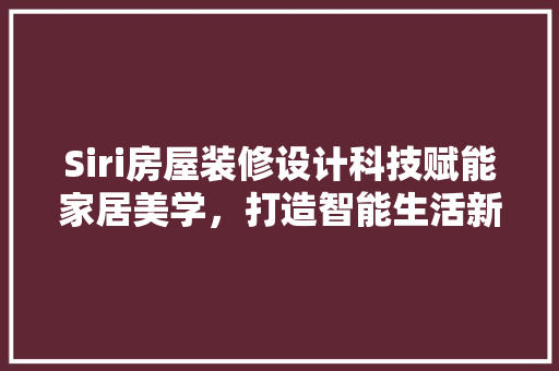 Siri房屋装修设计科技赋能家居美学，打造智能生活新体验