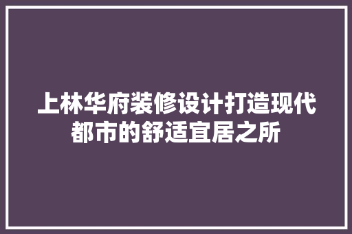 上林华府装修设计打造现代都市的舒适宜居之所