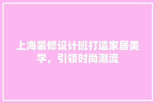上海装修设计班打造家居美学，引领时尚潮流