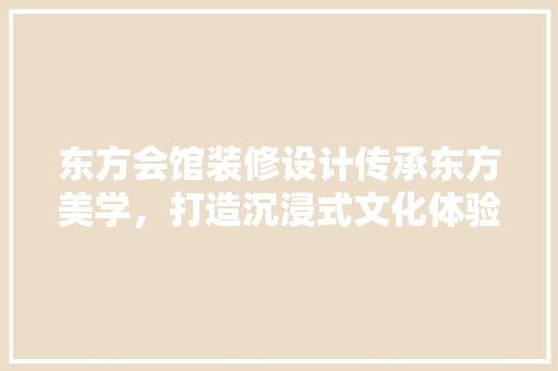 东方会馆装修设计传承东方美学，打造沉浸式文化体验空间