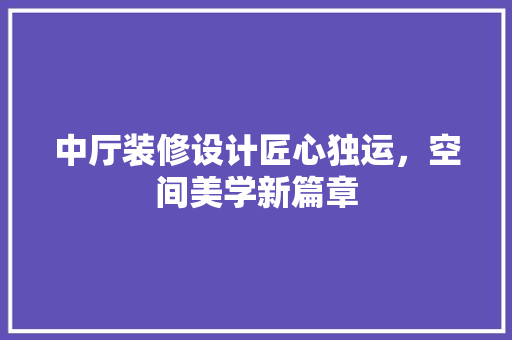 中厅装修设计匠心独运，空间美学新篇章