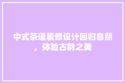 中式茶道装修设计回归自然，体验古韵之美
