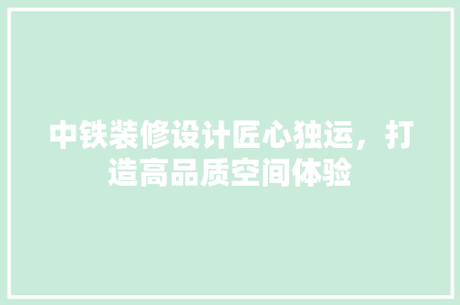 中铁装修设计匠心独运，打造高品质空间体验