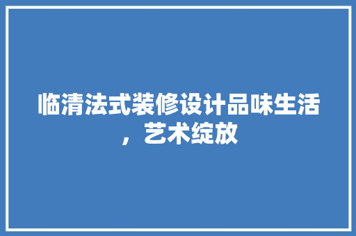 临清法式装修设计品味生活，艺术绽放